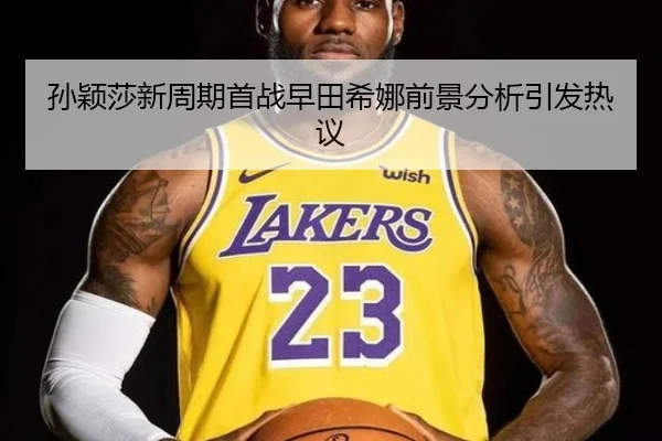 孙颖莎新周期首战早田希娜前景分析引发热议