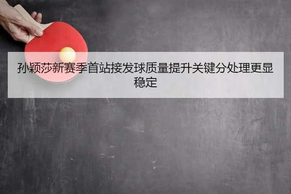 孙颖莎新赛季首站接发球质量提升关键分处理更显稳定