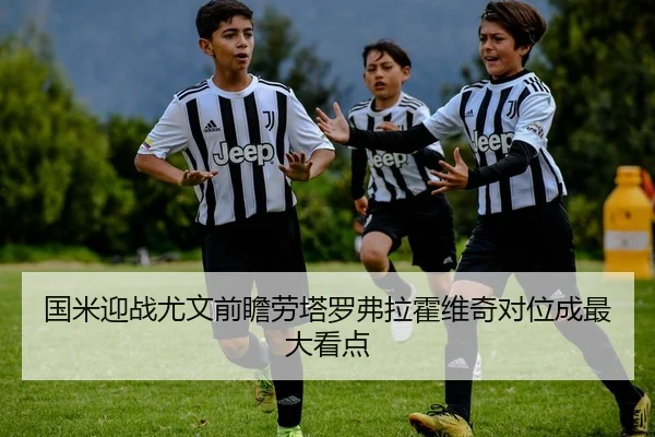 国米迎战尤文前瞻劳塔罗弗拉霍维奇对位成最大看点