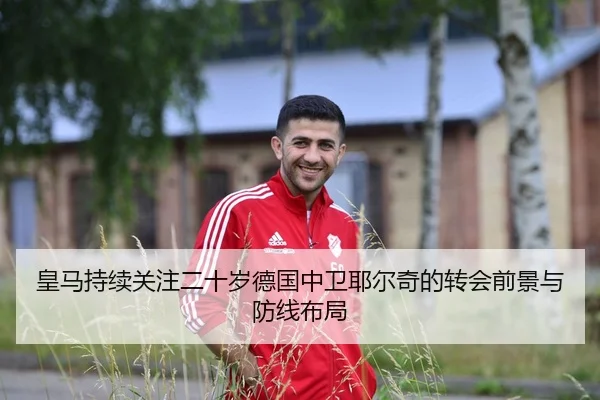 皇马持续关注二十岁德国中卫耶尔奇的转会前景与防线布局